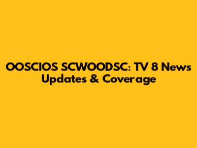 OOSCIOS SCWOODSC: TV 8 News Updates & Coverage