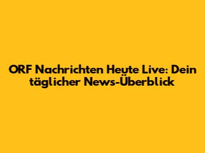ORF Nachrichten Heute Live: Dein täglicher News-Überblick