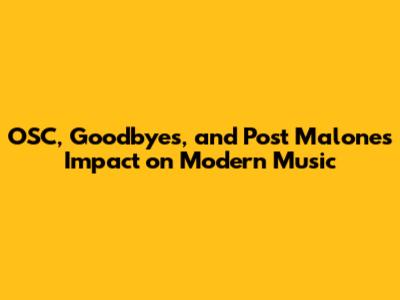 OSC, Goodbyes, and Post Malone's Impact on Modern Music