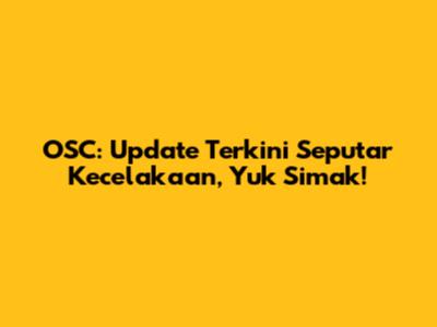 OSC: Update Terkini Seputar Kecelakaan, Yuk Simak!
