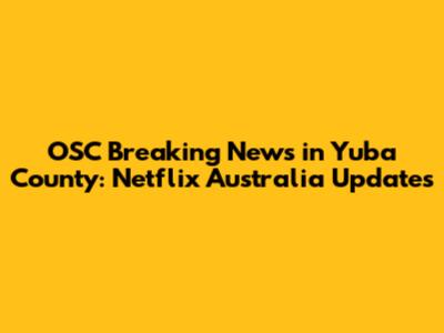 OSC Breaking News in Yuba County: Netflix Australia Updates