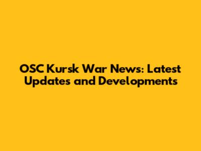 OSC Kursk War News: Latest Updates and Developments