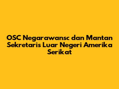 OSC Negarawansc dan Mantan Sekretaris Luar Negeri Amerika Serikat