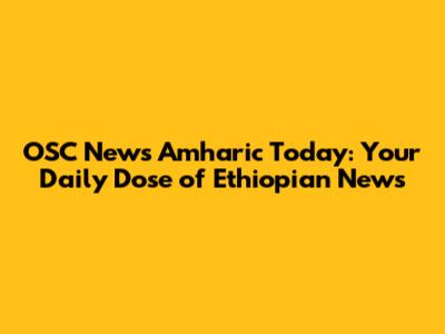 OSC News Amharic Today: Your Daily Dose of Ethiopian News