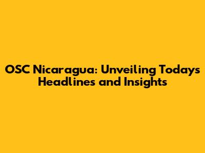 OSC Nicaragua: Unveiling Today's Headlines and Insights