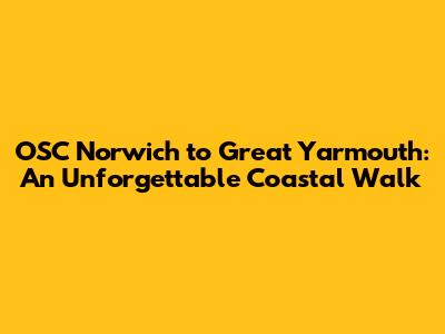 OSC Norwich to Great Yarmouth: An Unforgettable Coastal Walk