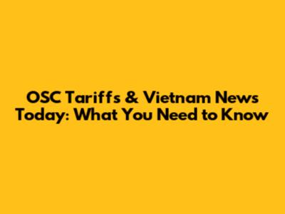 OSC Tariffs & Vietnam News Today: What You Need to Know