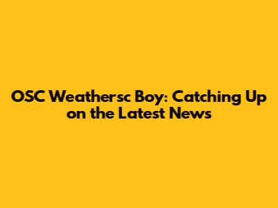 OSC Weathersc Boy: Catching Up on the Latest News