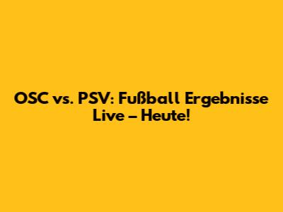 OSC vs. PSV: Fußball Ergebnisse Live – Heute!