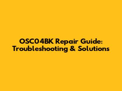 OSC04BK Repair Guide: Troubleshooting & Solutions
