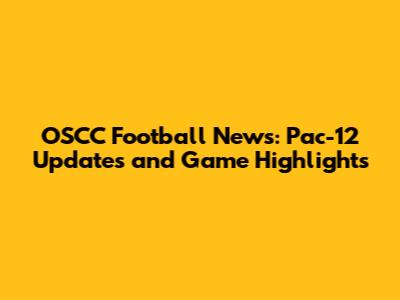 OSCC Football News: Pac-12 Updates and Game Highlights