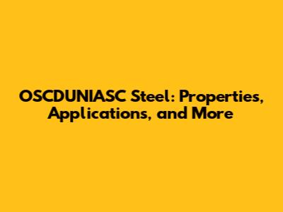 OSCDUNIASC Steel: Properties, Applications, and More