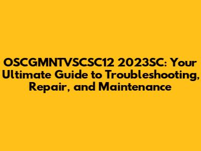 OSCGMNTVSCSC12 2023SC: Your Ultimate Guide to Troubleshooting, Repair, and Maintenance