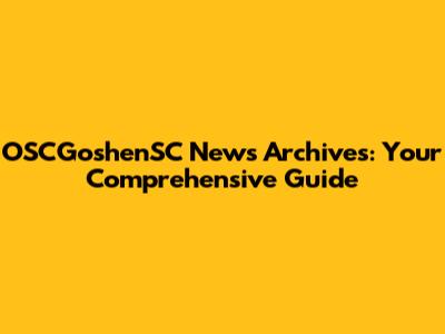 OSCGoshenSC News Archives: Your Comprehensive Guide