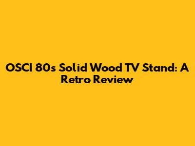 OSCI 80s Solid Wood TV Stand: A Retro Review
