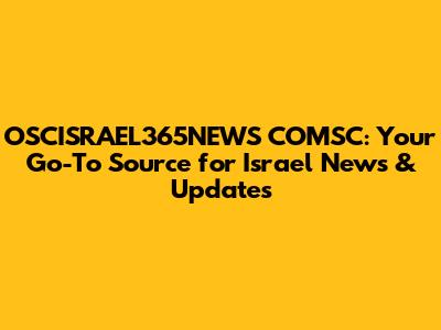 OSCISRAEL365NEWS COMSC: Your Go-To Source for Israel News & Updates