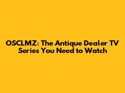 OSCLMZ: The Antique Dealer TV Series You Need to Watch