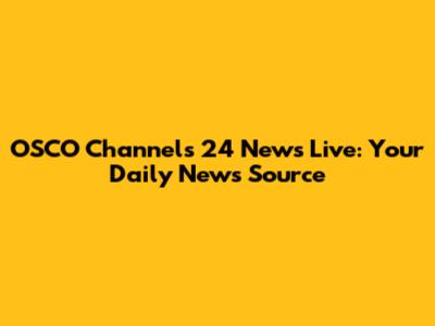 OSCO Channels 24 News Live: Your Daily News Source