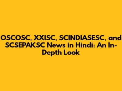 OSCOSC, XXISC, SCINDIASESC, and SCSEPAKSC News in Hindi: An In-Depth Look