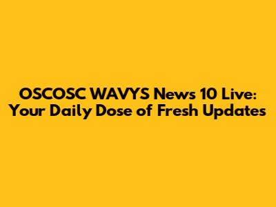 OSCOSC WAVYS News 10 Live: Your Daily Dose of Fresh Updates