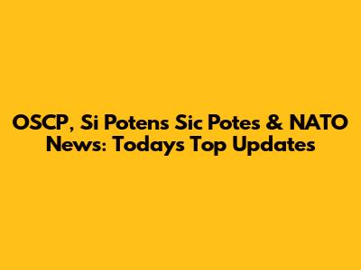 OSCP, Si Potens Sic Potes & NATO News: Today's Top Updates