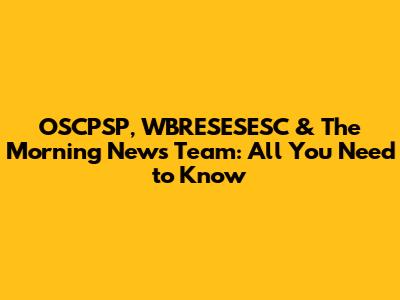 OSCPSP, WBRESESESC & The Morning News Team: All You Need to Know