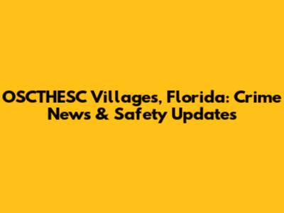 OSCTHESC Villages, Florida: Crime News & Safety Updates