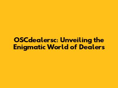 OSCdealersc: Unveiling the Enigmatic World of Dealers