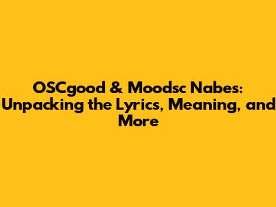 OSCgood & Moodsc Nabes: Unpacking the Lyrics, Meaning, and More