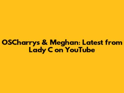 OSCharry's & Meghan: Latest from Lady C on YouTube