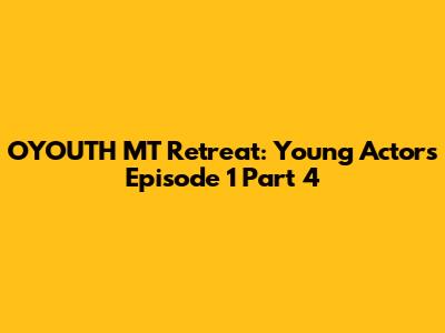 OYOUTH MT Retreat: Young Actors Episode 1 Part 4