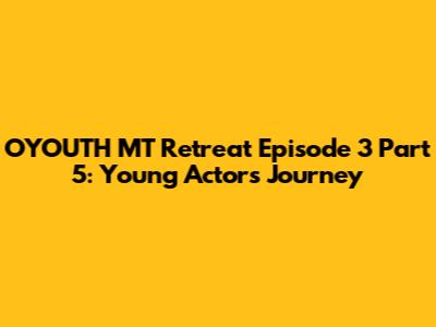 OYOUTH MT Retreat Episode 3 Part 5: Young Actors' Journey