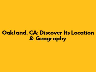 Oakland, CA: Discover Its Location & Geography