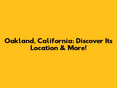 Oakland, California: Discover Its Location & More!