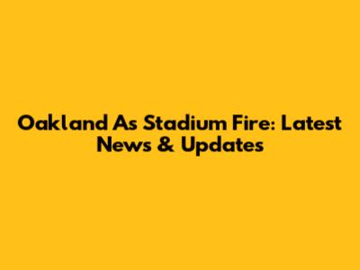 Oakland A's Stadium Fire: Latest News & Updates