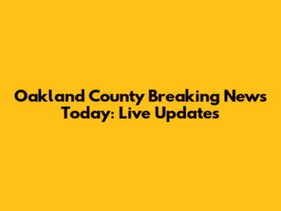 Oakland County Breaking News Today: Live Updates