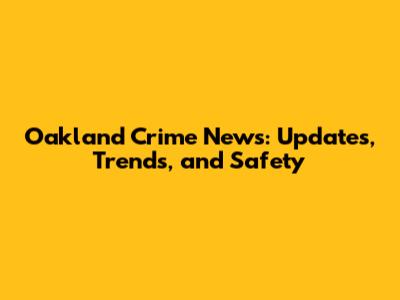 Oakland Crime News: Updates, Trends, and Safety