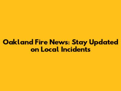 Oakland Fire News: Stay Updated on Local Incidents