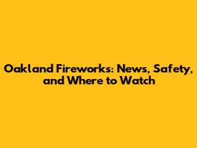 Oakland Fireworks: News, Safety, and Where to Watch