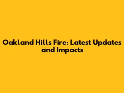 Oakland Hills Fire: Latest Updates and Impacts