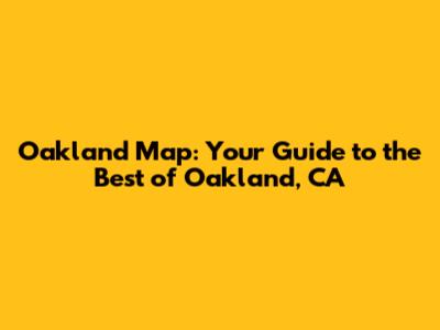 Oakland Map: Your Guide to the Best of Oakland, CA