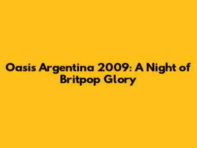 Oasis Argentina 2009: A Night of Britpop Glory
