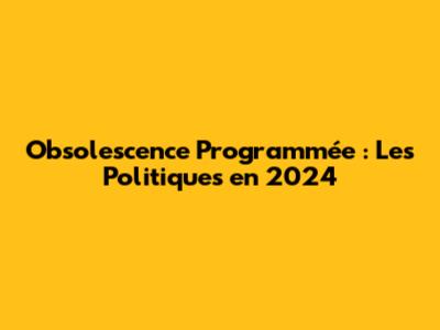 Obsolescence Programmée : Les Politiques en 2024