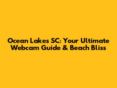 Ocean Lakes SC: Your Ultimate Webcam Guide & Beach Bliss
