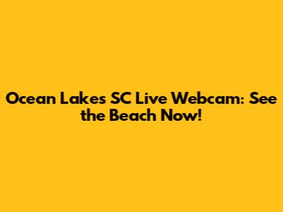 Ocean Lakes SC Live Webcam: See the Beach Now!