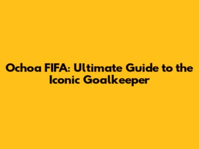 Ochoa FIFA: Ultimate Guide to the Iconic Goalkeeper