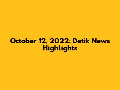 October 12, 2022: Detik News Highlights