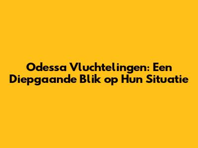 Odessa Vluchtelingen: Een Diepgaande Blik op Hun Situatie