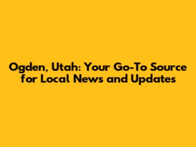 Ogden, Utah: Your Go-To Source for Local News and Updates