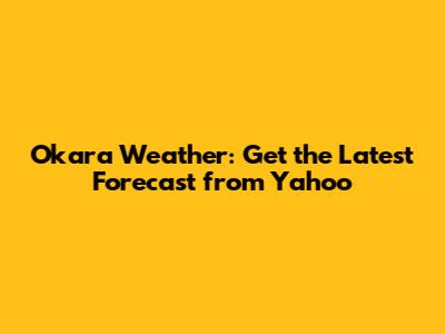 Okara Weather: Get the Latest Forecast from Yahoo